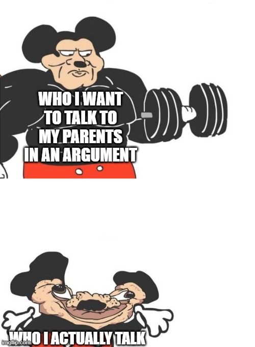 Buff mickey (reverse) | WHO I WANT TO TALK TO MY PARENTS IN AN ARGUMENT; WHO I ACTUALLY TALK | image tagged in buff mickey reverse | made w/ Imgflip meme maker