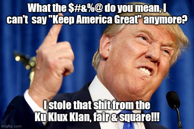 Donald Trump | What the $#&%@ do you mean, I can't  say "Keep America Great" anymore? I stole that shit from the Ku Klux Klan, fair & square!!! | image tagged in donald trump | made w/ Imgflip meme maker