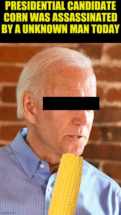 PRESIDENTIAL CANDIDATE CORN WAS ASSASSINATED BY A UNKNOWN MAN TODAY | made w/ Imgflip meme maker
