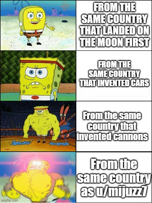 Sponge Finna Commit Muder | FROM THE SAME COUNTRY THAT LANDED ON THE MOON FIRST; FROM THE SAME COUNTRY THAT INVENTED CARS; From the same country that invented cannons; From the same country as u/mijuzz7 | image tagged in sponge finna commit muder,memes | made w/ Imgflip meme maker
