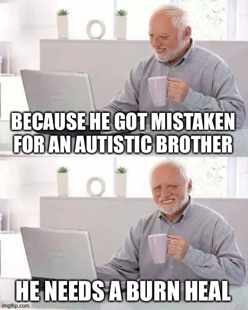 Hide the Pain Harold Meme | BECAUSE HE GOT MISTAKEN FOR AN AUTISTIC BROTHER HE NEEDS A BURN HEAL | image tagged in memes,hide the pain harold | made w/ Imgflip meme maker