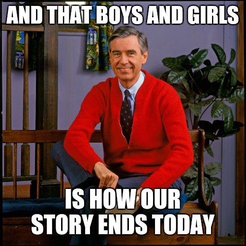 Mr. Rogers | AND THAT BOYS AND GIRLS IS HOW OUR STORY ENDS TODAY | image tagged in mr rogers | made w/ Imgflip meme maker