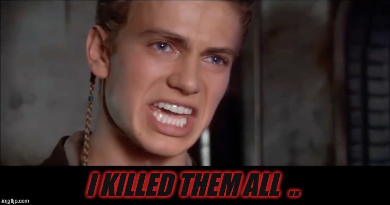 Anakin i killed them all | I KILLED THEM ALL  .. | image tagged in anakin i killed them all | made w/ Imgflip meme maker