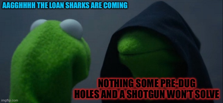Evil Kermit Meme | AAGGHHHH THE LOAN SHARKS ARE COMING NOTHING SOME PRE-DUG HOLES AND A SHOTGUN WON’T SOLVE | image tagged in memes,evil kermit | made w/ Imgflip meme maker