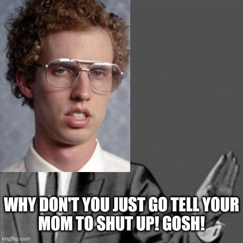 WHY DON'T YOU JUST GO TELL YOUR
MOM TO SHUT UP! GOSH! | image tagged in correction guy,memes,napoleon dynamite,dank memes,funny memes,shut up | made w/ Imgflip meme maker