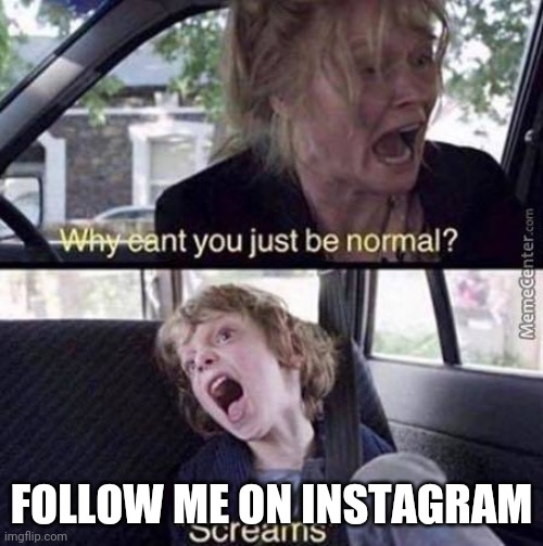 Why Can't You Just Be Normal | FOLLOW ME ON INSTAGRAM | image tagged in why can't you just be normal | made w/ Imgflip meme maker