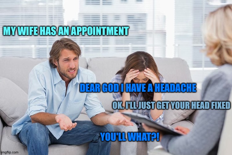 It won't hurt a bit | MY WIFE HAS AN APPOINTMENT; DEAR GOD I HAVE A HEADACHE; OK. I'LL JUST GET YOUR HEAD FIXED; YOU'LL WHAT?! | image tagged in couples therapy,memes,funny,apointment,doctor,hospital | made w/ Imgflip meme maker