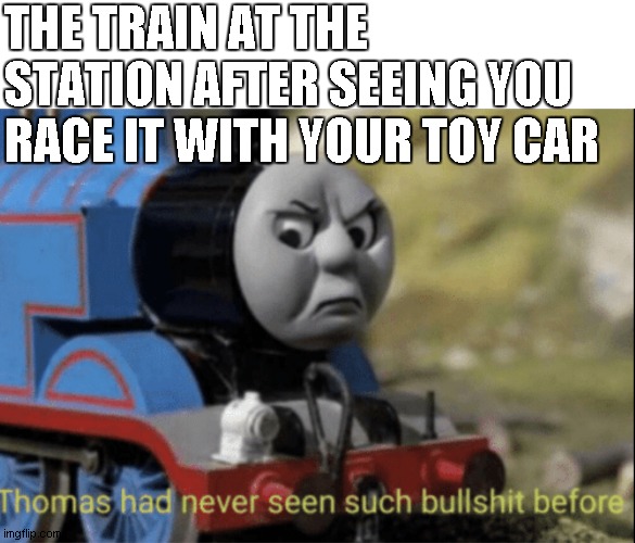thou hath invoketh thy huge bs | THE TRAIN AT THE STATION AFTER SEEING YOU RACE IT WITH YOUR TOY CAR | image tagged in thomas has never seen such bs before | made w/ Imgflip meme maker