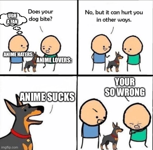 i hate... HIS STUPID DOG | UGH A FAN; ANIME HATERS:; ANIME LOVERS:; YOUR SO WRONG; ANIME SUCKS | image tagged in does your dog bite | made w/ Imgflip meme maker