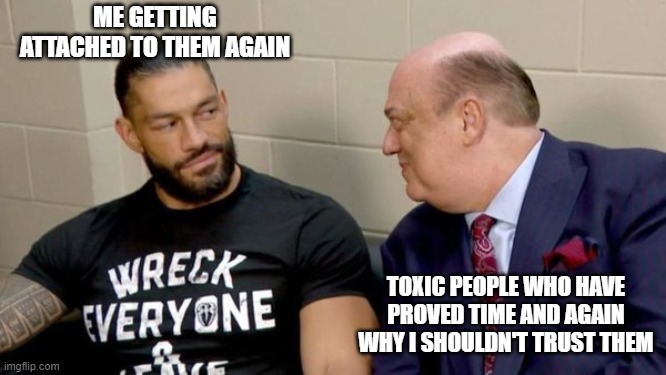 ME GETTING ATTACHED TO THEM AGAIN; TOXIC PEOPLE WHO HAVE PROVED TIME AND AGAIN WHY I SHOULDN'T TRUST THEM | image tagged in wwe | made w/ Imgflip meme maker
