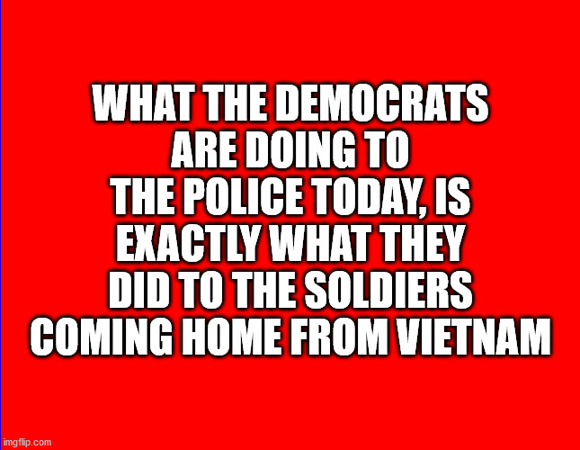 Police Today,Vietnam Soldiers Yesterday | WHAT THE DEMOCRATS ARE DOING TO THE POLICE TODAY, IS EXACTLY WHAT THEY DID TO THE SOLDIERS COMING HOME FROM VIETNAM | image tagged in the same hate,cops today,vietnam soldiers | made w/ Imgflip meme maker