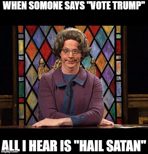 Change My Mind | WHEN SOMONE SAYS "VOTE TRUMP"; ALL I HEAR IS "HAIL SATAN" | image tagged in the church lady,memes,politics,government corruption,donald trump is an idiot,maga | made w/ Imgflip meme maker