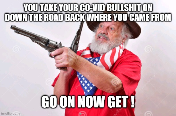 Covid bullshit | YOU TAKE YOUR CO-VID BULLSHIT ON DOWN THE ROAD BACK WHERE YOU CAME FROM; GO ON NOW GET ! | image tagged in covid-19,texas | made w/ Imgflip meme maker