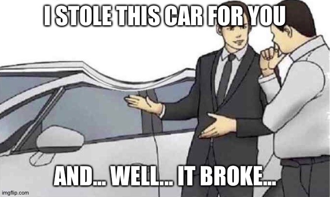 Car salesman slap roof dent | I STOLE THIS CAR FOR YOU AND... WELL... IT BROKE... | image tagged in car salesman slap roof dent | made w/ Imgflip meme maker