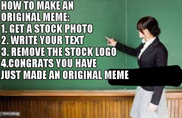 t ut o r i a l | HOW TO MAKE AN ORIGINAL MEME:
1. GET A STOCK PHOTO
2. WRITE YOUR TEXT
3. REMOVE THE STOCK LOGO
4.CONGRATS YOU HAVE JUST MADE AN ORIGINAL MEME | image tagged in unhelpful high school teacher | made w/ Imgflip meme maker