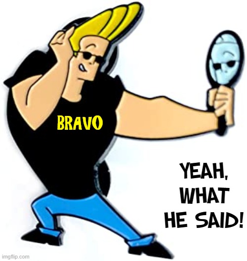 BRAVO YEAH, WHAT HE SAID! | made w/ Imgflip meme maker