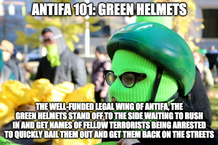The more you know... | ANTIFA 101: GREEN HELMETS; THE WELL-FUNDED LEGAL WING OF ANTIFA, THE GREEN HELMETS STAND OFF TO THE SIDE WAITING TO RUSH IN AND GET NAMES OF FELLOW TERRORISTS BEING ARRESTED TO QUICKLY BAIL THEM OUT AND GET THEM BACK ON THE STREETS | image tagged in antifa,blm,riots,terrorism | made w/ Imgflip meme maker