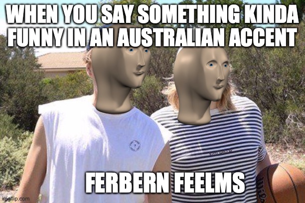 Fairbairn films | WHEN YOU SAY SOMETHING KINDA FUNNY IN AN AUSTRALIAN ACCENT; FERBERN FEELMS | image tagged in fairbairn films | made w/ Imgflip meme maker