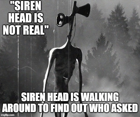 siren head who asked | "SIREN HEAD IS NOT REAL" | image tagged in siren head who asked,siren head,realistic siren head,ancient siren head | made w/ Imgflip meme maker