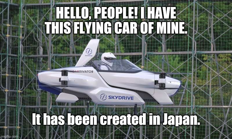 Skydrive Flying Car | HELLO, PEOPLE! I HAVE THIS FLYING CAR OF MINE. It has been created in Japan. | image tagged in skydrive flying car,memes,relatable,cars | made w/ Imgflip meme maker