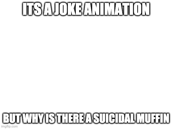 i mean its comedy so why is there a suicidal character | ITS A JOKE ANIMATION; BUT WHY IS THERE A SUICIDAL MUFFIN | image tagged in blank white template | made w/ Imgflip meme maker