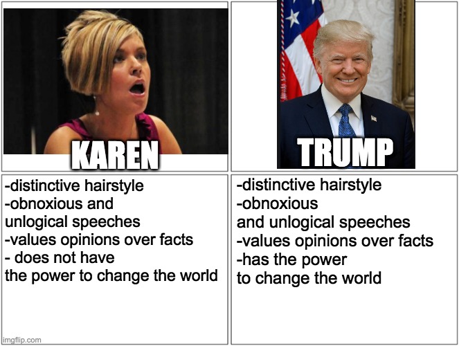 Seriously why shall he be the next president | TRUMP; KAREN; -distinctive hairstyle
-obnoxious and unlogical speeches
-values opinions over facts
-has the power 
to change the world; -distinctive hairstyle
-obnoxious and 
unlogical speeches
-values opinions over facts
- does not have the power to change the world | image tagged in memes,trump,karen | made w/ Imgflip meme maker