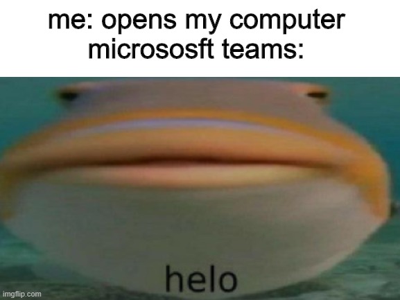 Microsoft Teams tho | me: opens my computer
micrososft teams: | image tagged in helo,microsoft,computer,relatable | made w/ Imgflip meme maker