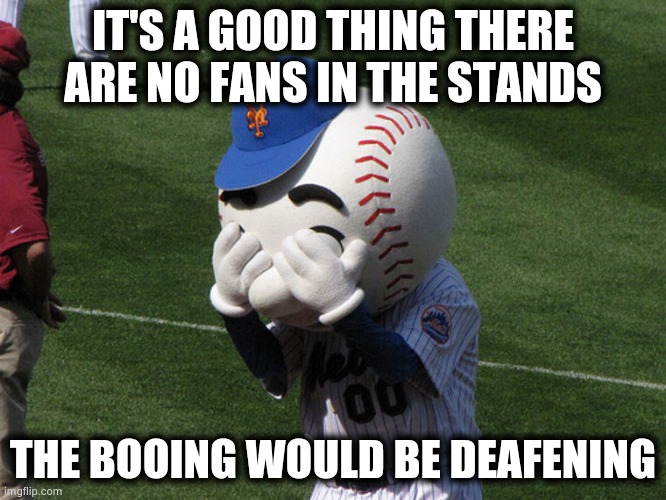 Get used to it ! | IT'S A GOOD THING THERE ARE NO FANS IN THE STANDS; THE BOOING WOULD BE DEAFENING | image tagged in mr met,disrespect,to get respect,not working,alright gentlemen we need a new idea | made w/ Imgflip meme maker
