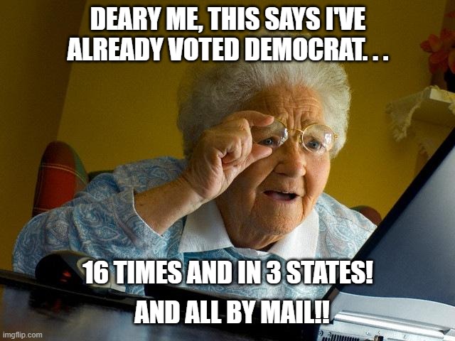 Deary Me! | DEARY ME, THIS SAYS I'VE ALREADY VOTED DEMOCRAT. . . 16 TIMES AND IN 3 STATES! AND ALL BY MAIL!! | image tagged in memes,grandma finds the internet,vote by mail,politics,election 2020 | made w/ Imgflip meme maker