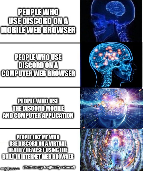 Discord Big Brain Levels | PEOPLE WHO USE DISCORD ON A MOBILE WEB BROWSER; PEOPLE WHO USE DISCORD ON A COMPUTER WEB BROWSER; PEOPLE WHO USE THE DISCORD MOBILE AND COMPUTER APPLICATION; PEOPLE LIKE ME WHO USE DISCORD ON A VIRTUAL REALITY HEADSET USING THE BUILT-IN INTERNET WEB BROWSER; (Until an app is officially released) | image tagged in expanding brain v4 0 | made w/ Imgflip meme maker