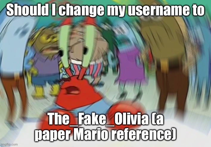 Just asking for your Opinion (if the name is available | Should I change my username to; The_Fake_Olivia (a paper Mario reference) | image tagged in memes,mr krabs blur meme | made w/ Imgflip meme maker