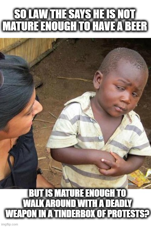 Third World Skeptical Kid Meme | SO LAW THE SAYS HE IS NOT MATURE ENOUGH TO HAVE A BEER BUT IS MATURE ENOUGH TO WALK AROUND WITH A DEADLY WEAPON IN A TINDERBOX OF PROTESTS? | image tagged in memes,third world skeptical kid | made w/ Imgflip meme maker