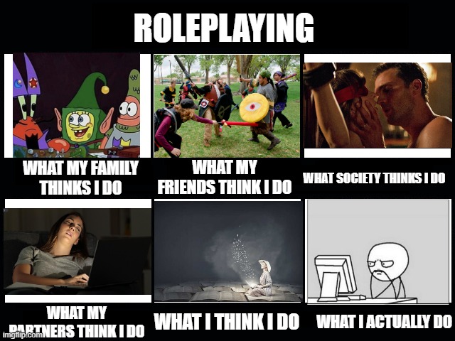 What my friends think I do | ROLEPLAYING; WHAT MY FRIENDS THINK I DO; WHAT MY FAMILY THINKS I DO; WHAT SOCIETY THINKS I DO; WHAT MY PARTNERS THINK I DO; WHAT I ACTUALLY DO; WHAT I THINK I DO | image tagged in what my friends think i do | made w/ Imgflip meme maker