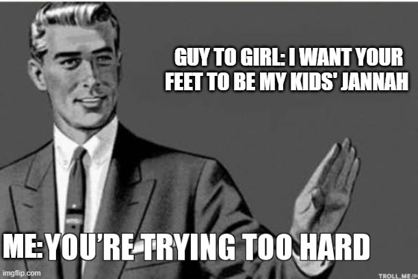 ? | GUY TO GIRL: I WANT YOUR FEET TO BE MY KIDS' JANNAH; ME: | image tagged in tryhard,jannah,pickup lines,halal,trying too hard,cringey | made w/ Imgflip meme maker