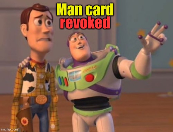 X, X Everywhere | Man card revoked | image tagged in x x everywhere | made w/ Imgflip meme maker