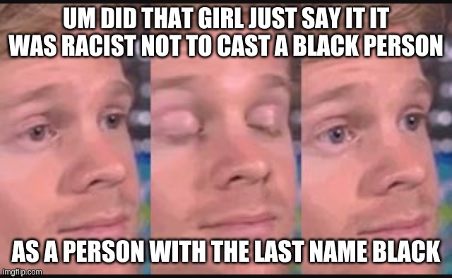 Blinking guy | UM DID THAT GIRL JUST SAY IT IT WAS RACIST NOT TO CAST A BLACK PERSON AS A PERSON WITH THE LAST NAME BLACK | image tagged in blinking guy | made w/ Imgflip meme maker