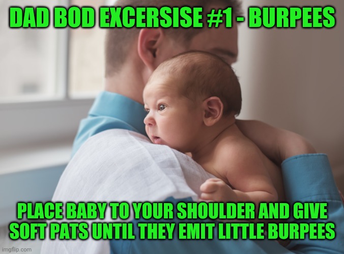 Dad Bod exercise | DAD BOD EXCERSISE #1 - BURPEES; PLACE BABY TO YOUR SHOULDER AND GIVE SOFT PATS UNTIL THEY EMIT LITTLE BURPEES | image tagged in dad bod,exercise,baby,funny,memes,funny memes | made w/ Imgflip meme maker