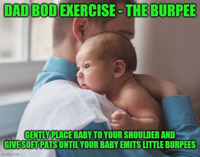 Dad Bod Exersise - The burpee | DAD BOD EXERCISE - THE BURPEE; GENTLY PLACE BABY TO YOUR SHOULDER AND GIVE SOFT PATS UNTIL YOUR BABY EMITS LITTLE BURPEES | image tagged in dad bod,funny,meme,funny memes,dad,baby | made w/ Imgflip meme maker