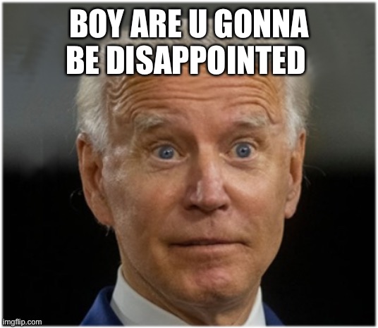 BOY ARE U GONNA BE DISAPPOINTED | image tagged in joe did i just crap my pants biden | made w/ Imgflip meme maker