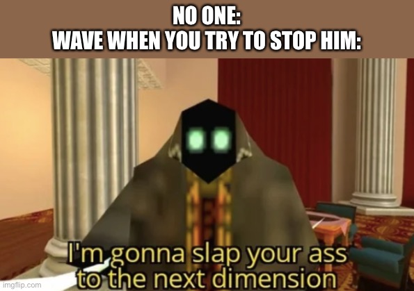 Wave: preferably using a knife | NO ONE:
WAVE WHEN YOU TRY TO STOP HIM: | image tagged in i'm gonna slap your ass to the next dimension | made w/ Imgflip meme maker