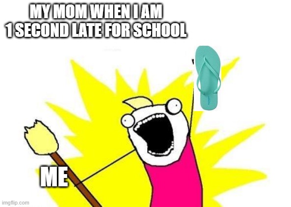 X All The Y | MY MOM WHEN I AM 1 SECOND LATE FOR SCHOOL; ME | image tagged in memes,x all the y | made w/ Imgflip meme maker