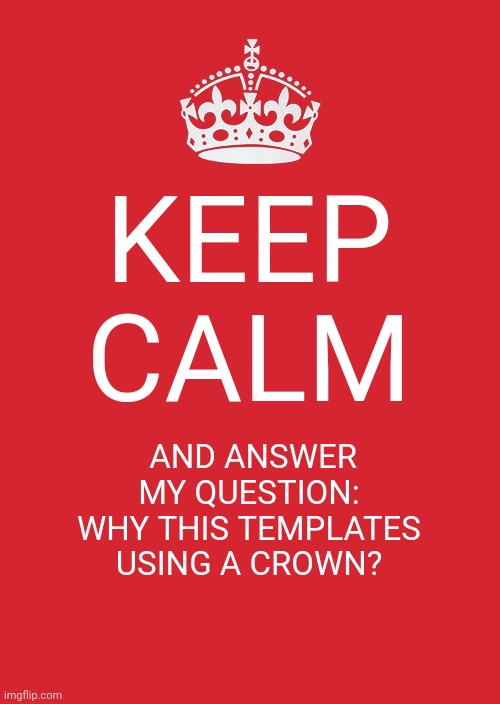 really, why using crown? | KEEP CALM; AND ANSWER MY QUESTION:
WHY THIS TEMPLATES USING A CROWN? | image tagged in keep calm and carry on red,memes,question | made w/ Imgflip meme maker