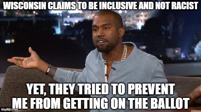 Kanye West | WISCONSIN CLAIMS TO BE INCLUSIVE AND NOT RACIST; YET, THEY TRIED TO PREVENT ME FROM GETTING ON THE BALLOT | image tagged in kanye west | made w/ Imgflip meme maker