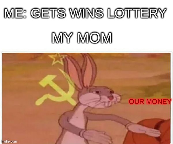 (.-) | ME: GETS WINS LOTTERY; MY MOM; OUR MONEY | image tagged in communist bugs bunny | made w/ Imgflip meme maker