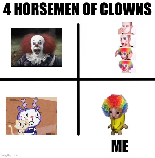 Blank Starter Pack | 4 HORSEMEN OF CLOWNS; ME | image tagged in memes,blank starter pack,scary clown,htf,clown applying makeup,clown cat | made w/ Imgflip meme maker