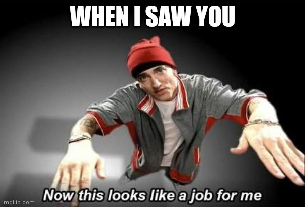 Now this looks like a job for me | WHEN I SAW YOU | image tagged in now this looks like a job for me | made w/ Imgflip meme maker