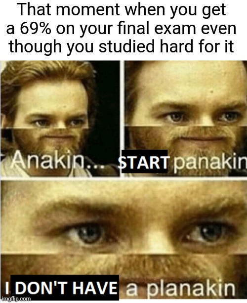 That moment when you get a 69% on your final exam even though you studied hard for it |  That moment when you get a 69% on your final exam even though you studied hard for it | image tagged in start panakin,memes,meme,funny,exam,69 | made w/ Imgflip meme maker