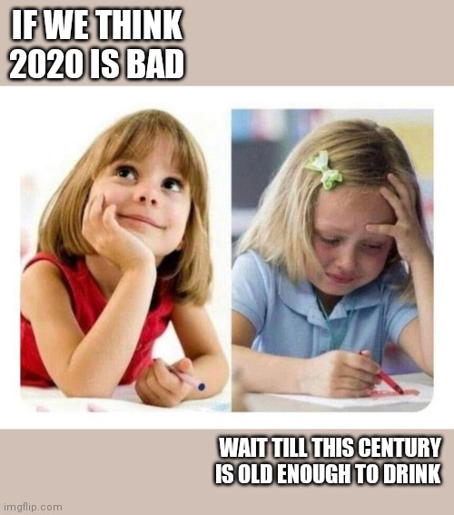 Thinking vs Doing | IF WE THINK 2020 IS BAD; WAIT TILL THIS CENTURY IS OLD ENOUGH TO DRINK | image tagged in thinking vs doing | made w/ Imgflip meme maker