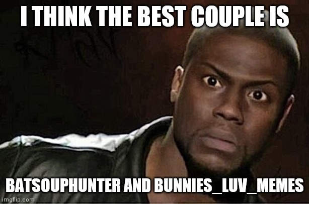 Kevin Hart Meme | I THINK THE BEST COUPLE IS; BATSOUPHUNTER AND BUNNIES_LUV_MEMES | image tagged in memes,kevin hart | made w/ Imgflip meme maker