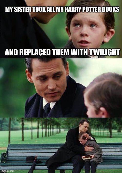That is just sad | MY SISTER TOOK ALL MY HARRY POTTER BOOKS; AND REPLACED THEM WITH TWILIGHT | image tagged in memes | made w/ Imgflip meme maker